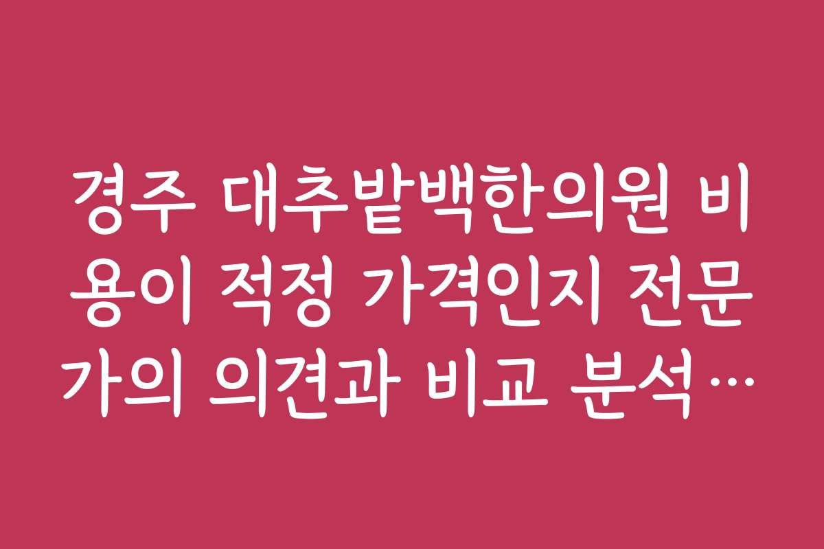 경주 대추밭백한의원 비용이 적정 가격인지 전문가의 의견과 비교 분석을 보고 싶어요