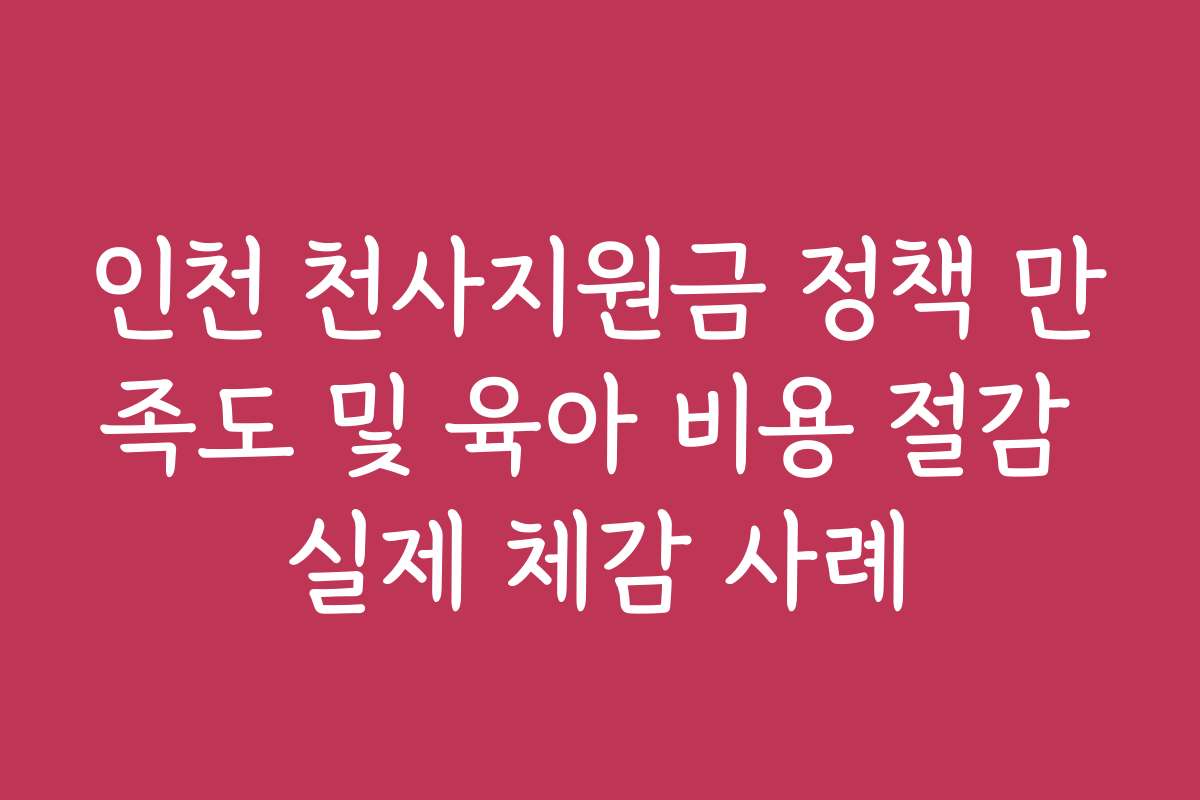 인천 천사지원금 정책 만족도 및 육아 비용 절감 실제 체감 사례