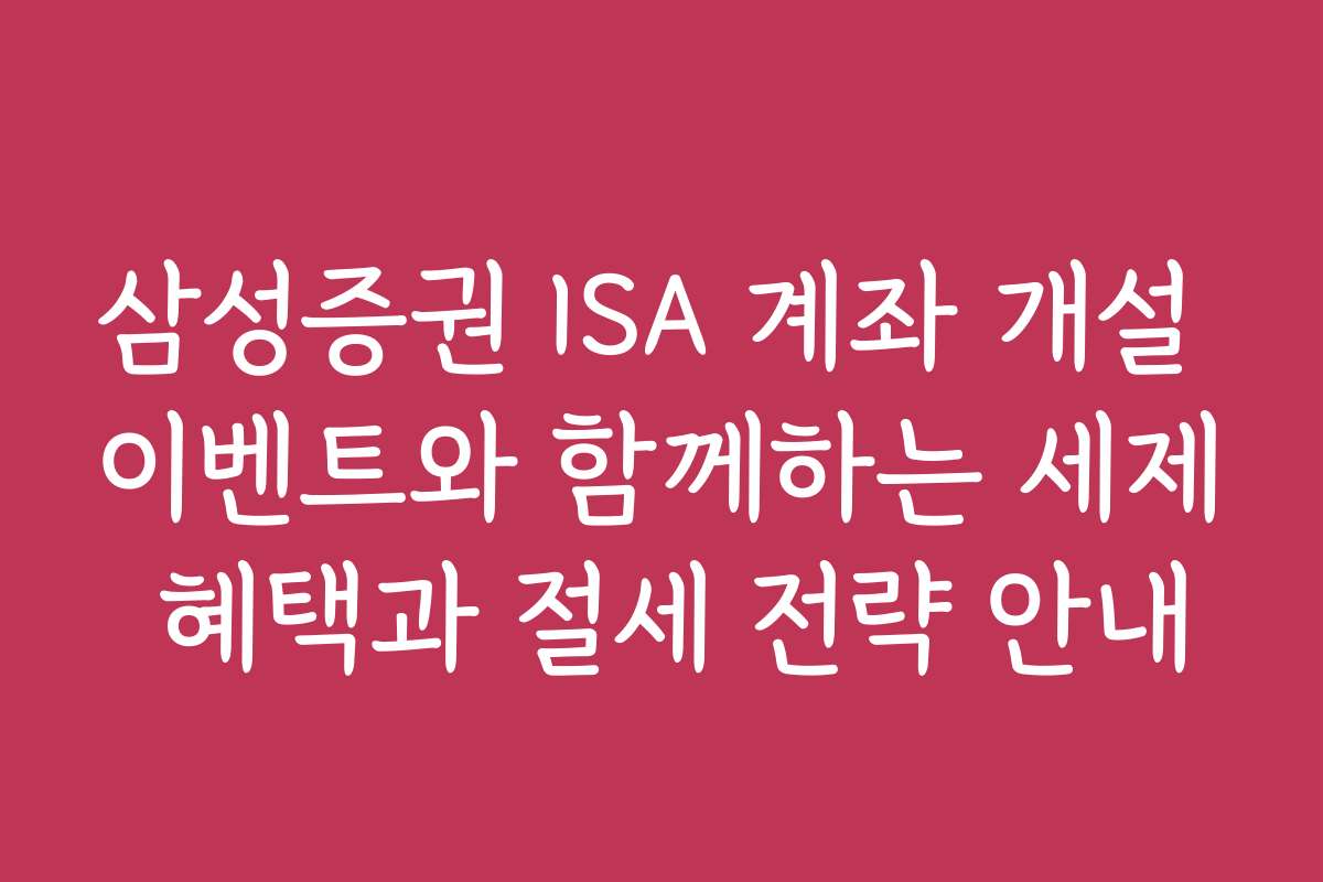 삼성증권 ISA 계좌 개설 이벤트와 함께하는 세제 혜택과 절세 전략 안내