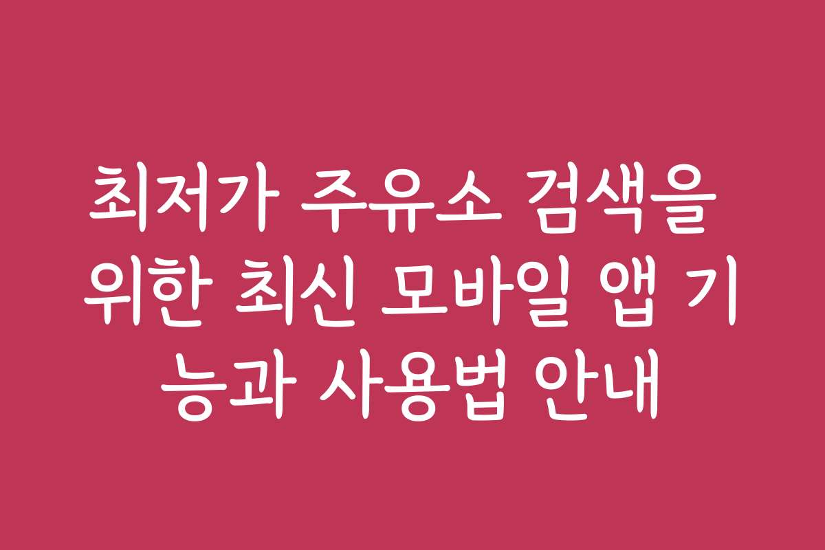 최저가 주유소 검색을 위한 최신 모바일 앱 기능과 사용법 안내