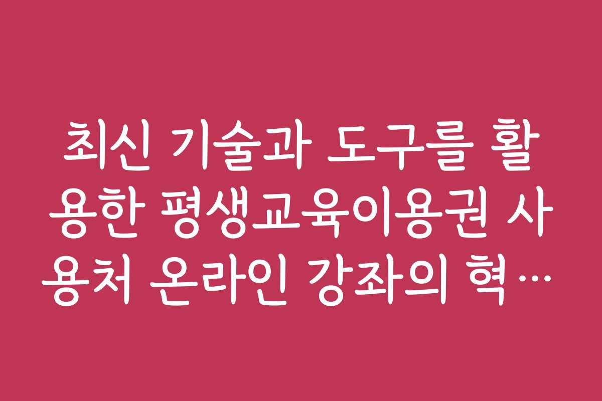 최신 기술과 도구를 활용한 평생교육이용권 사용처 온라인 강좌의 혁신적 콘텐츠 소개
