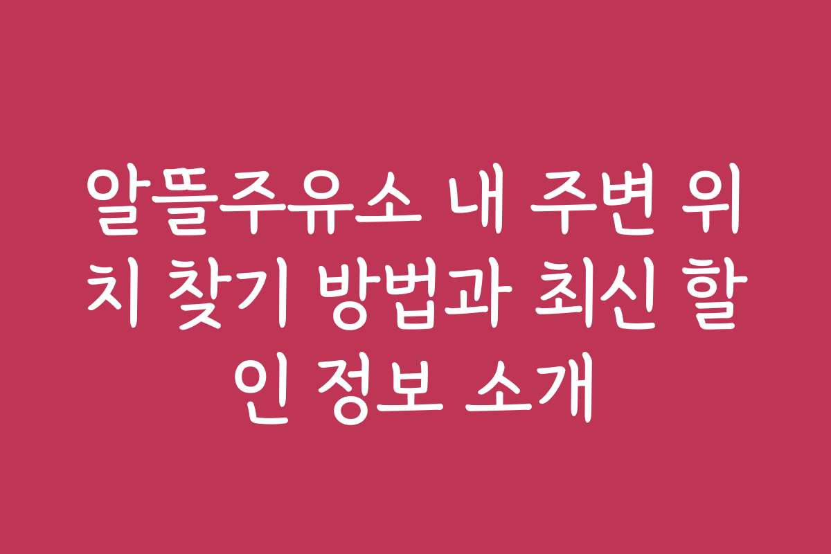 알뜰주유소 내 주변 위치 찾기 방법과 최신 할인 정보 소개
