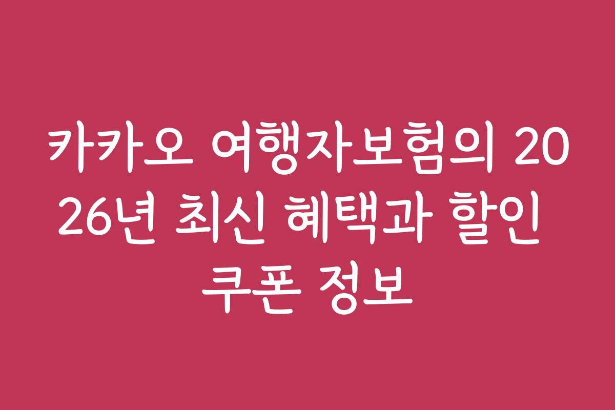카카오 여행자보험의 2026년 최신 혜택과 할인 쿠폰 정보