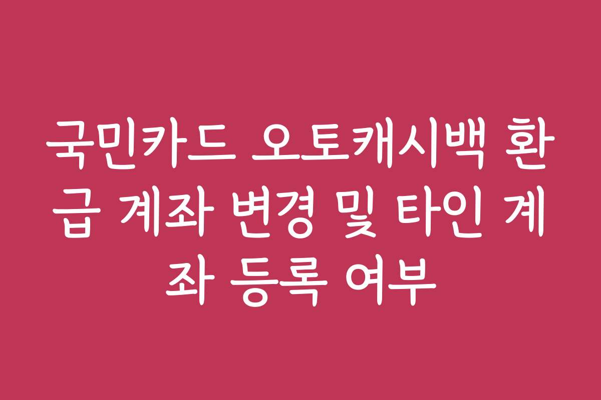 국민카드 오토캐시백 환급 계좌 변경 및 타인 계좌 등록 여부