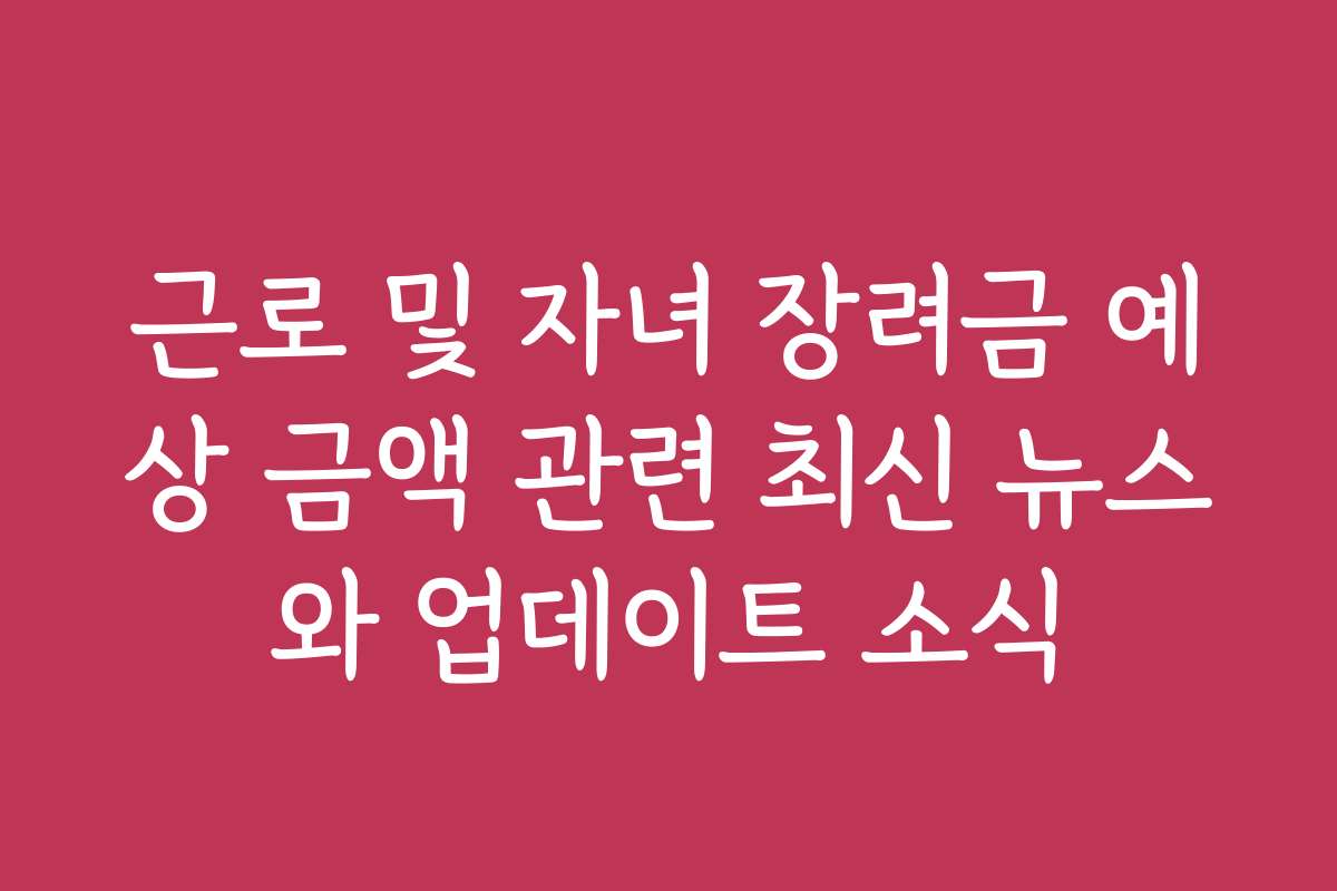 근로 및 자녀 장려금 예상 금액 관련 최신 뉴스와 업데이트 소식