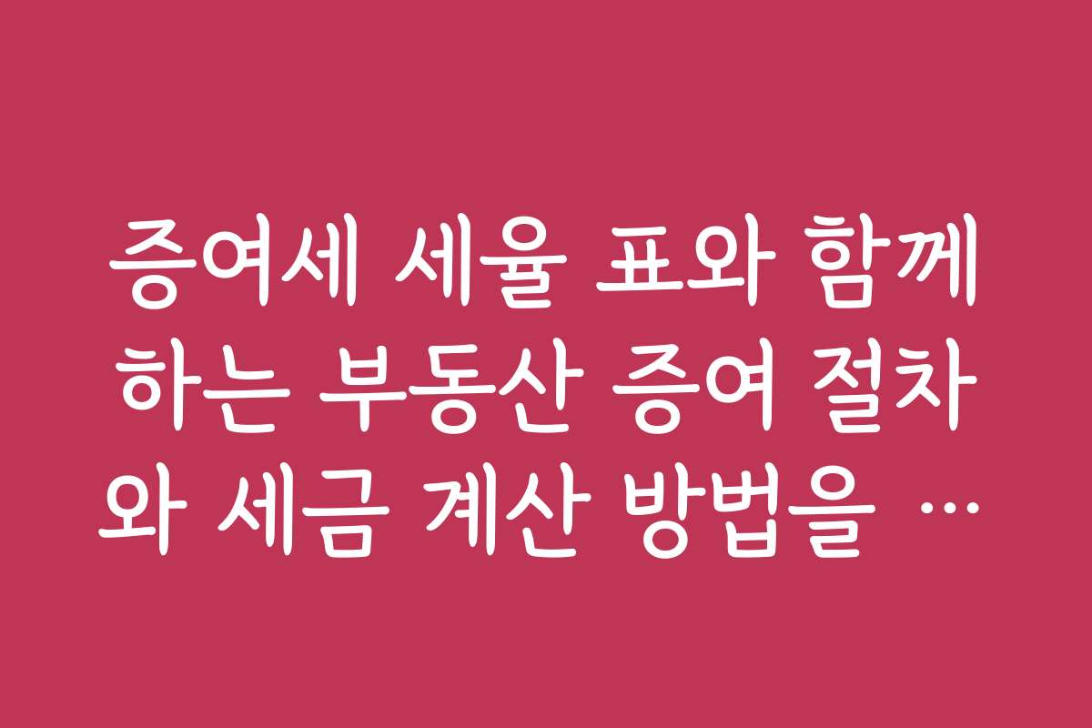증여세 세율 표와 함께하는 부동산 증여 절차와 세금 계산 방법을 배워보세요