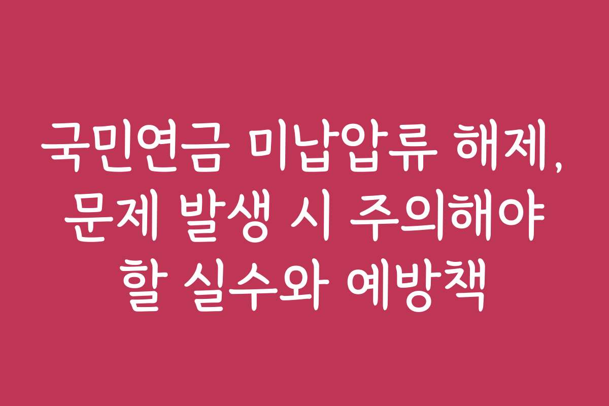 국민연금 미납압류 해제, 문제 발생 시 주의해야 할 실수와 예방책