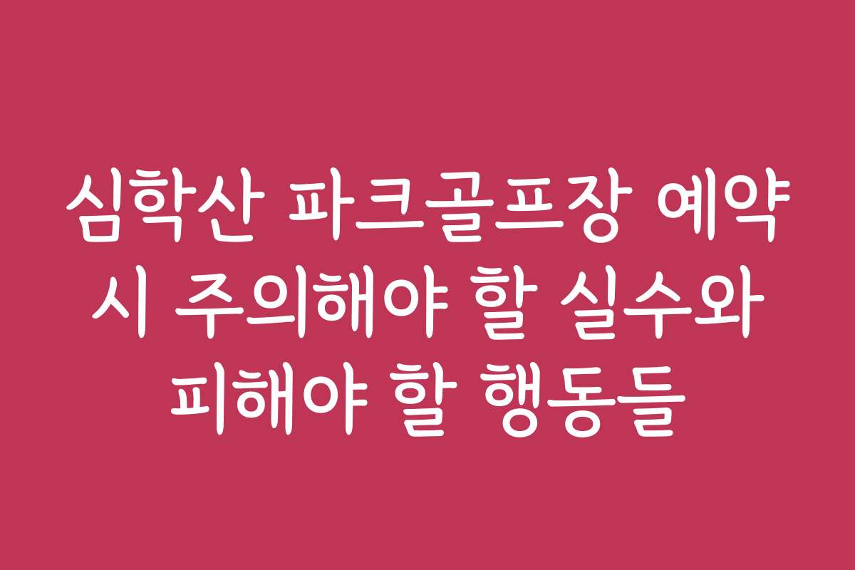 심학산 파크골프장 예약 시 주의해야 할 실수와 피해야 할 행동들