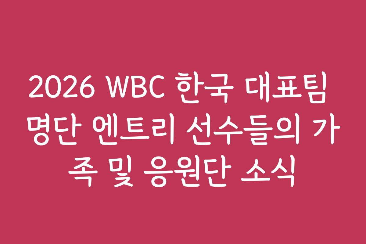 2026 WBC 한국 대표팀 명단 엔트리 선수들의 가족 및 응원단 소식