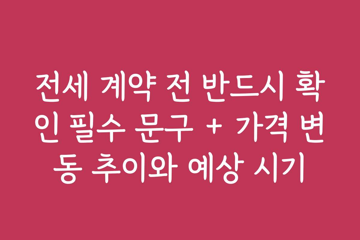 전세 계약 전 반드시 확인 필수 문구 + 가격 변동 추이와 예상 시기