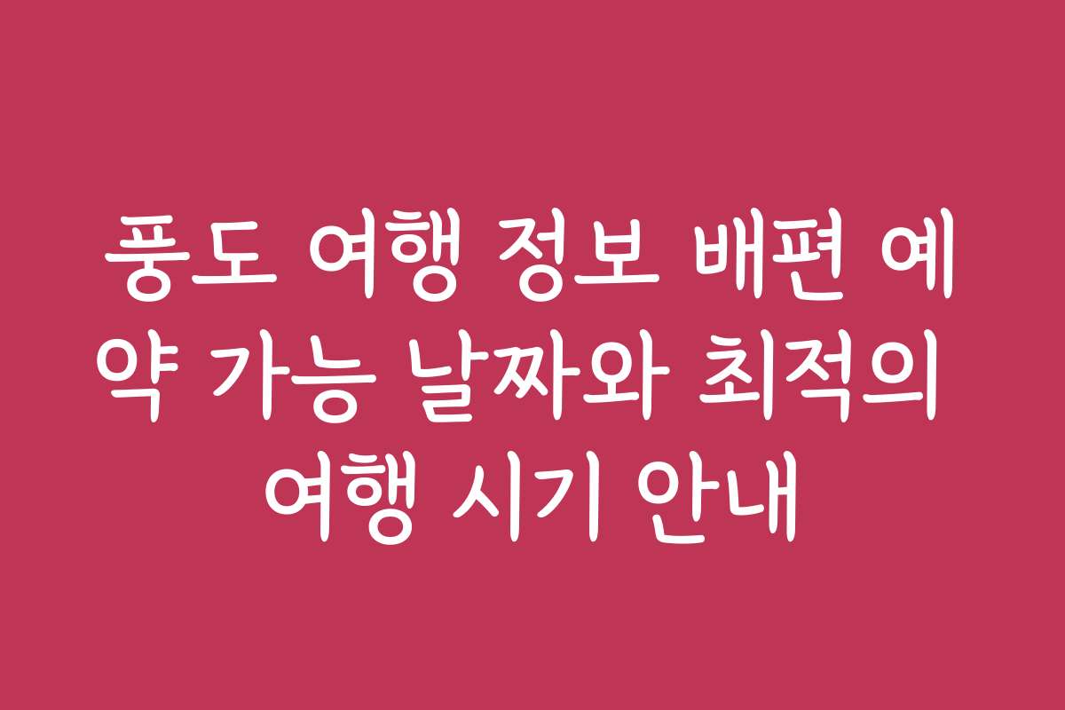 풍도 여행 정보 배편 예약 가능 날짜와 최적의 여행 시기 안내