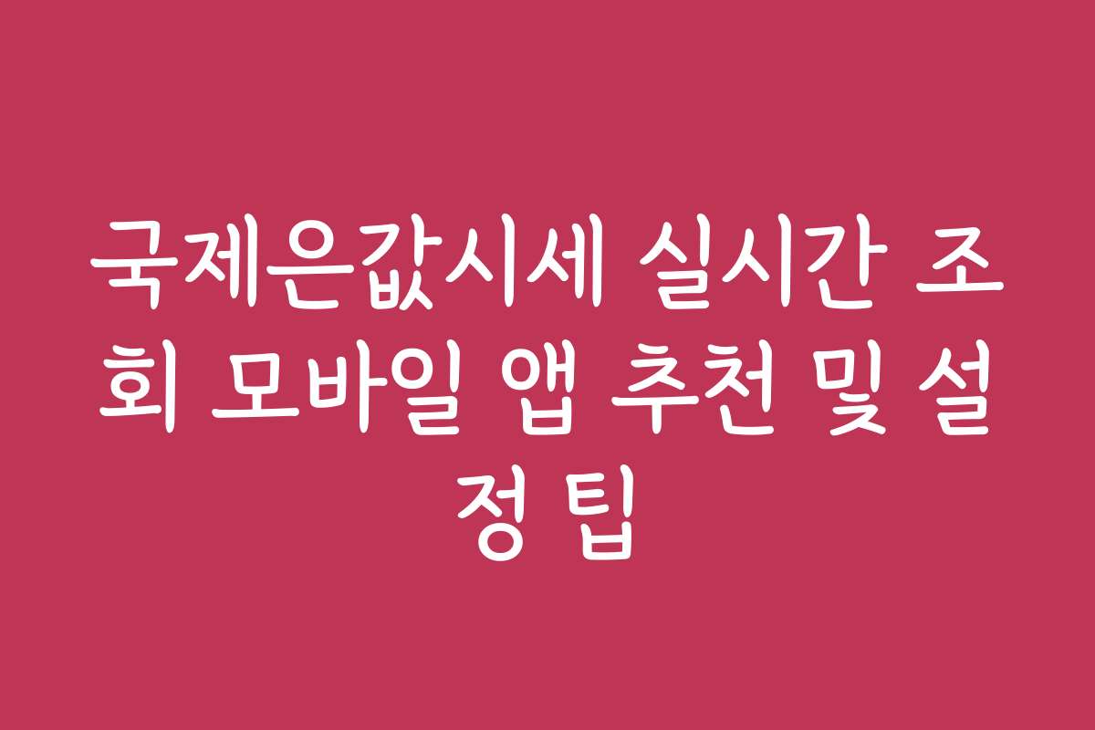 국제은값시세 실시간 조회 모바일 앱 추천 및 설정 팁