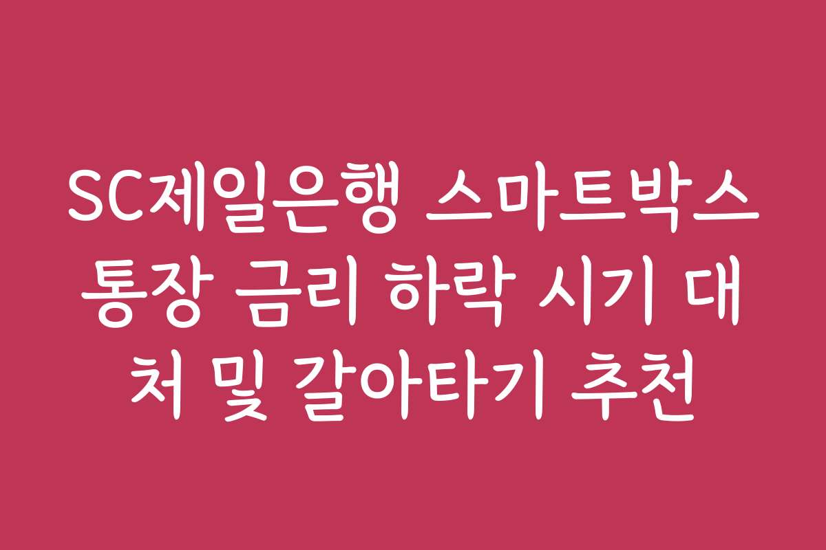 SC제일은행 스마트박스통장 금리 하락 시기 대처 및 갈아타기 추천