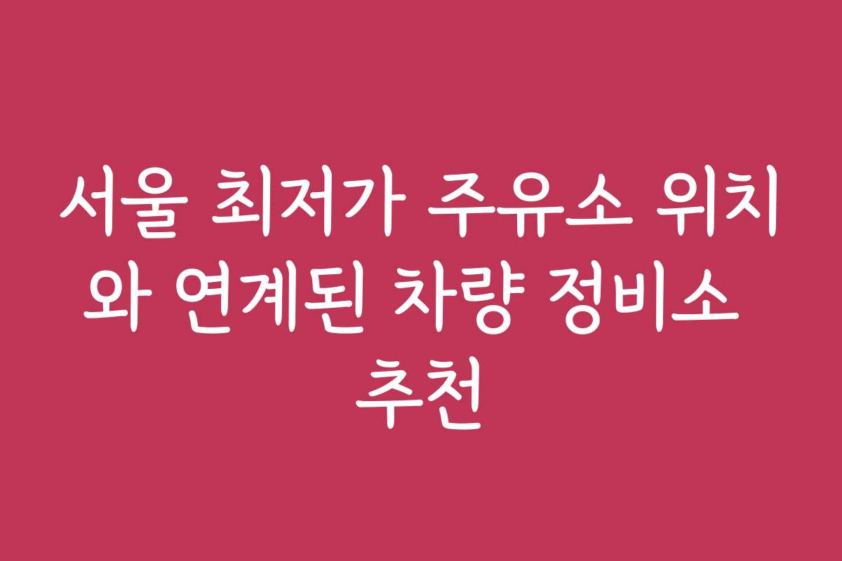 서울 최저가 주유소 위치와 연계된 차량 정비소 추천