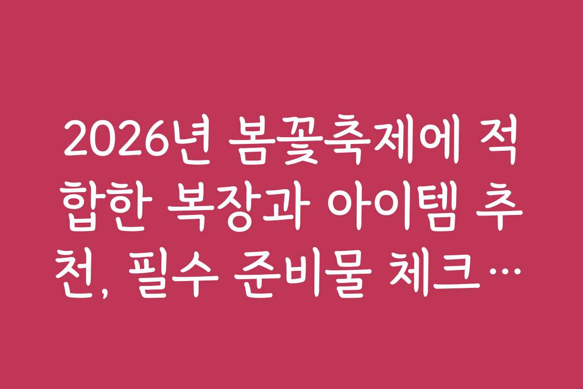2026년 봄꽃축제에 적합한 복장과 아이템 추천, 필수 준비물 체크리스트