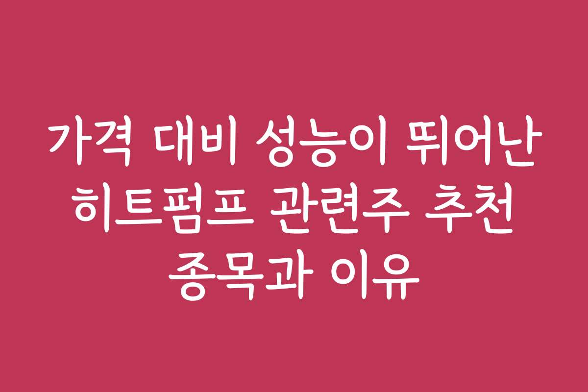 가격 대비 성능이 뛰어난 히트펌프 관련주 추천 종목과 이유