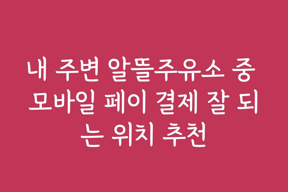 내 주변 알뜰주유소 중 모바일 페이 결제 잘 되는 위치 추천
