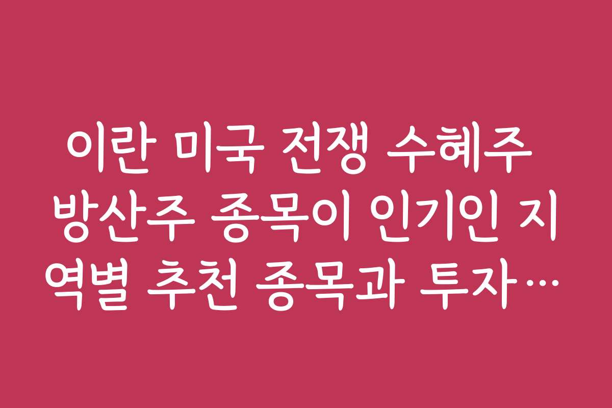 이란 미국 전쟁 수혜주 방산주 종목이 인기인 지역별 추천 종목과 투자 이유