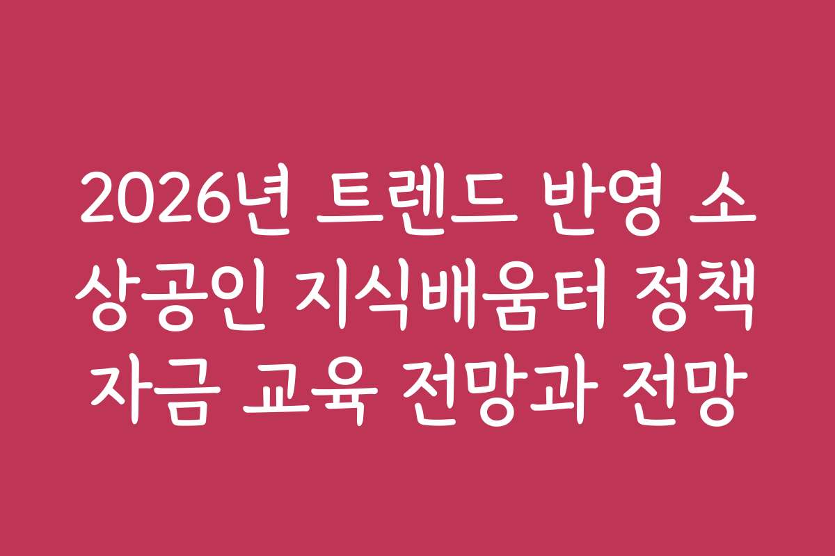 2026년 트렌드 반영 소상공인 지식배움터 정책자금 교육 전망과 전망