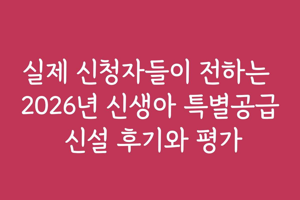 실제 신청자들이 전하는 2026년 신생아 특별공급 신설 후기와 평가