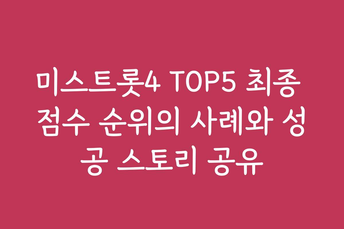 미스트롯4 TOP5 최종 점수 순위의 사례와 성공 스토리 공유