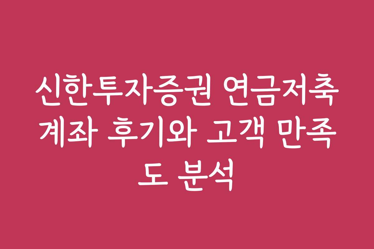 신한투자증권 연금저축계좌 후기와 고객 만족도 분석