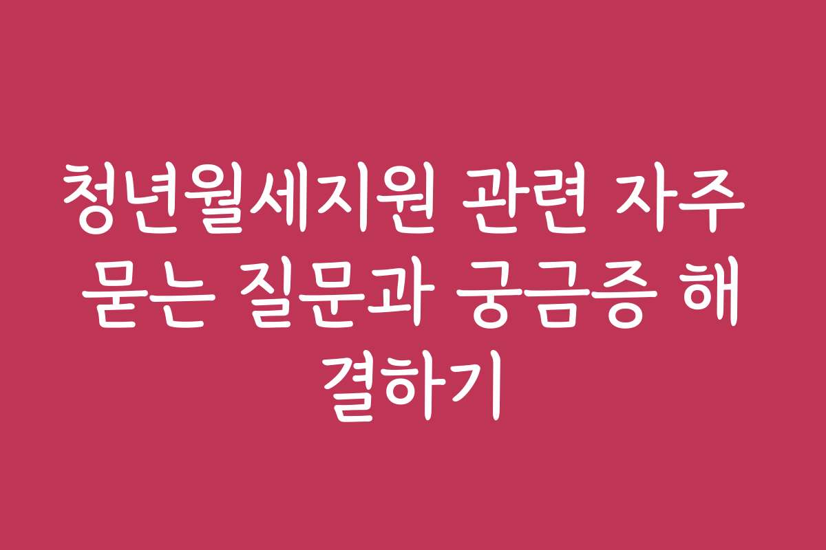 청년월세지원 관련 자주 묻는 질문과 궁금증 해결하기