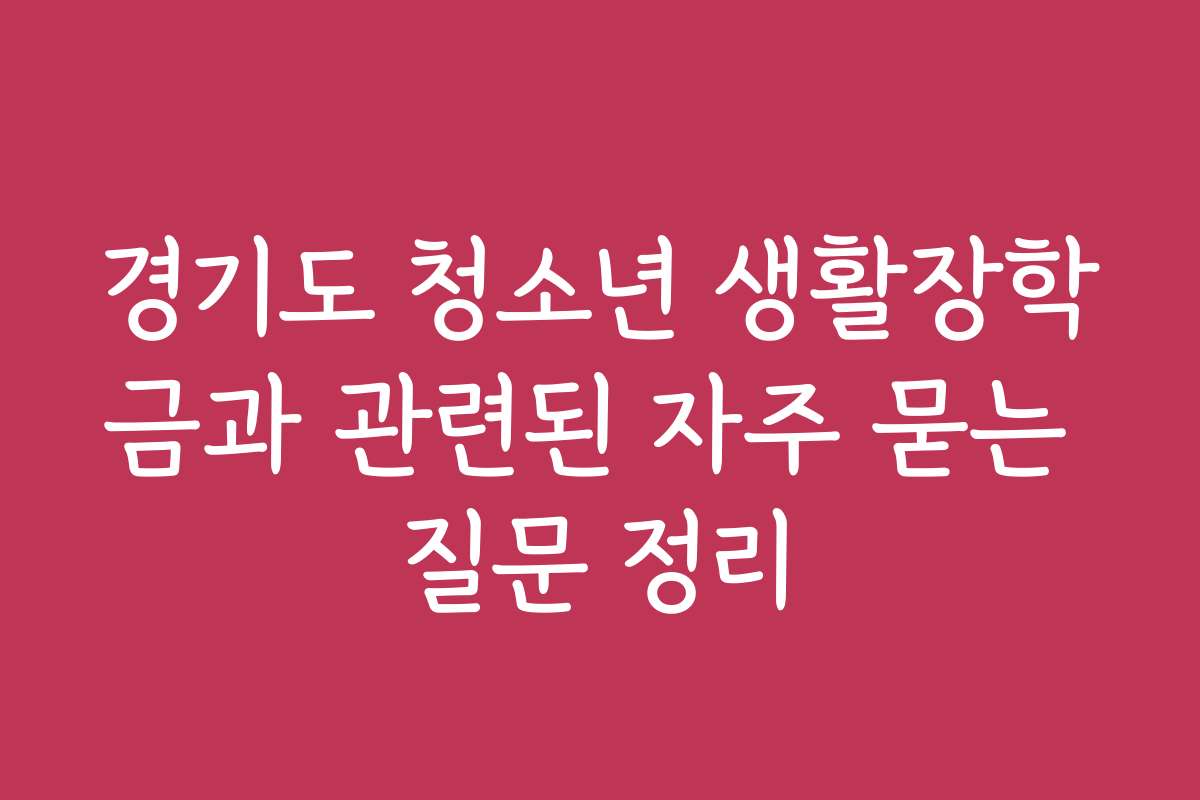 경기도 청소년 생활장학금과 관련된 자주 묻는 질문 정리