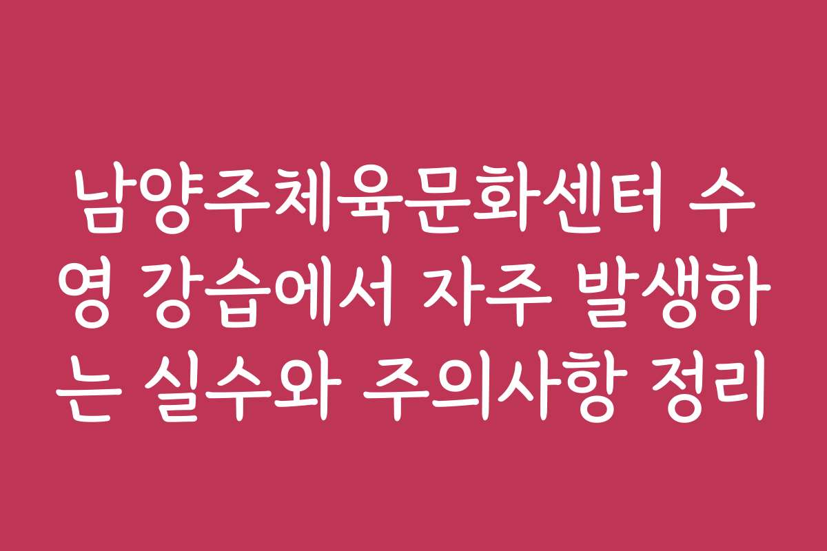 남양주체육문화센터 수영 강습에서 자주 발생하는 실수와 주의사항 정리