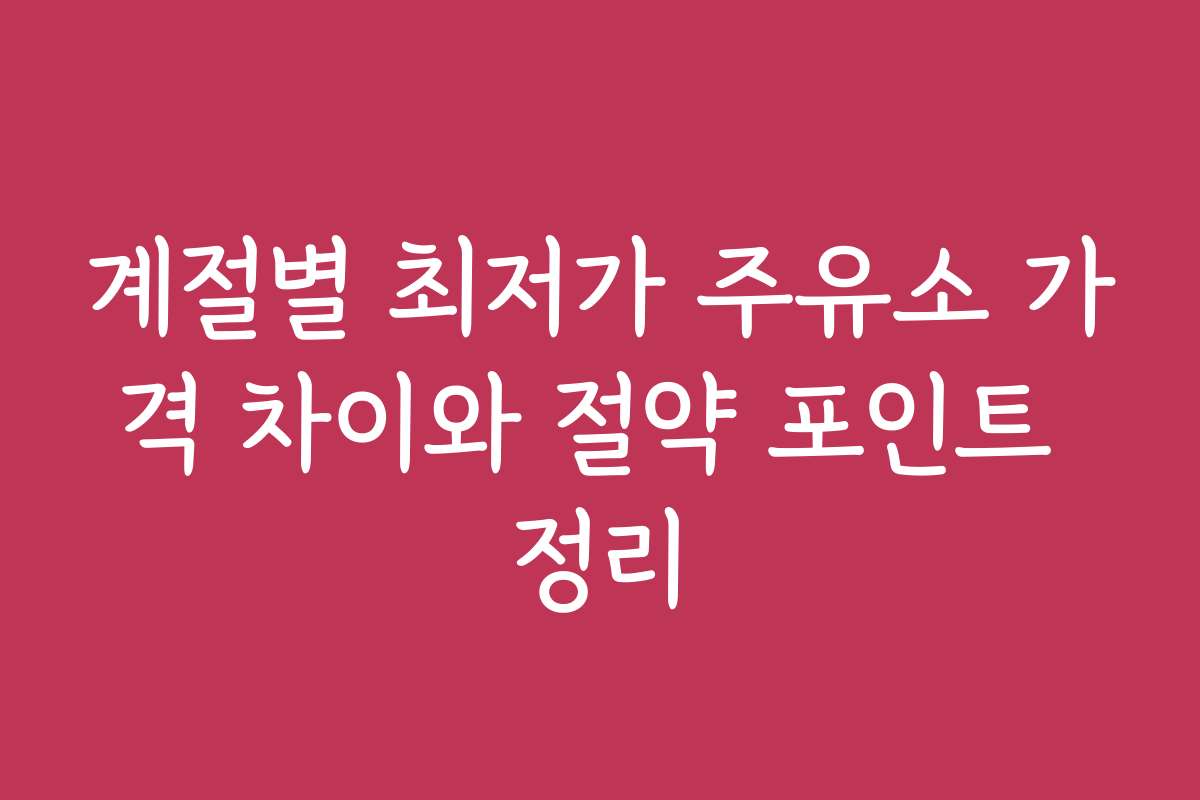 계절별 최저가 주유소 가격 차이와 절약 포인트 정리