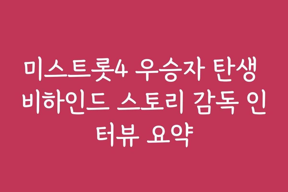 미스트롯4 우승자 탄생 비하인드 스토리 감독 인터뷰 요약