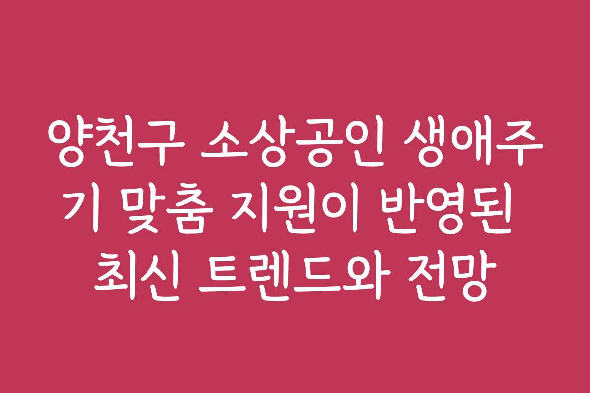 양천구 소상공인 생애주기 맞춤 지원이 반영된 최신 트렌드와 전망