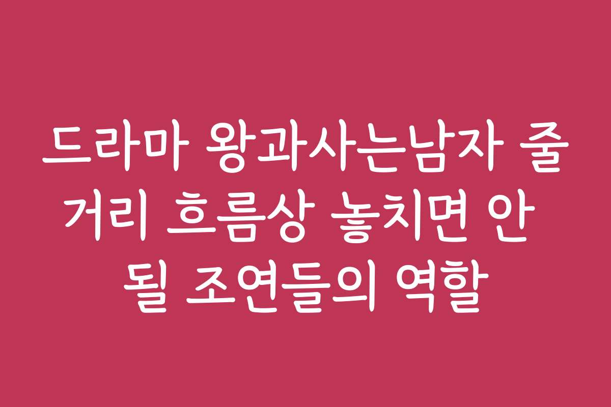 드라마 왕과사는남자 줄거리 흐름상 놓치면 안 될 조연들의 역할