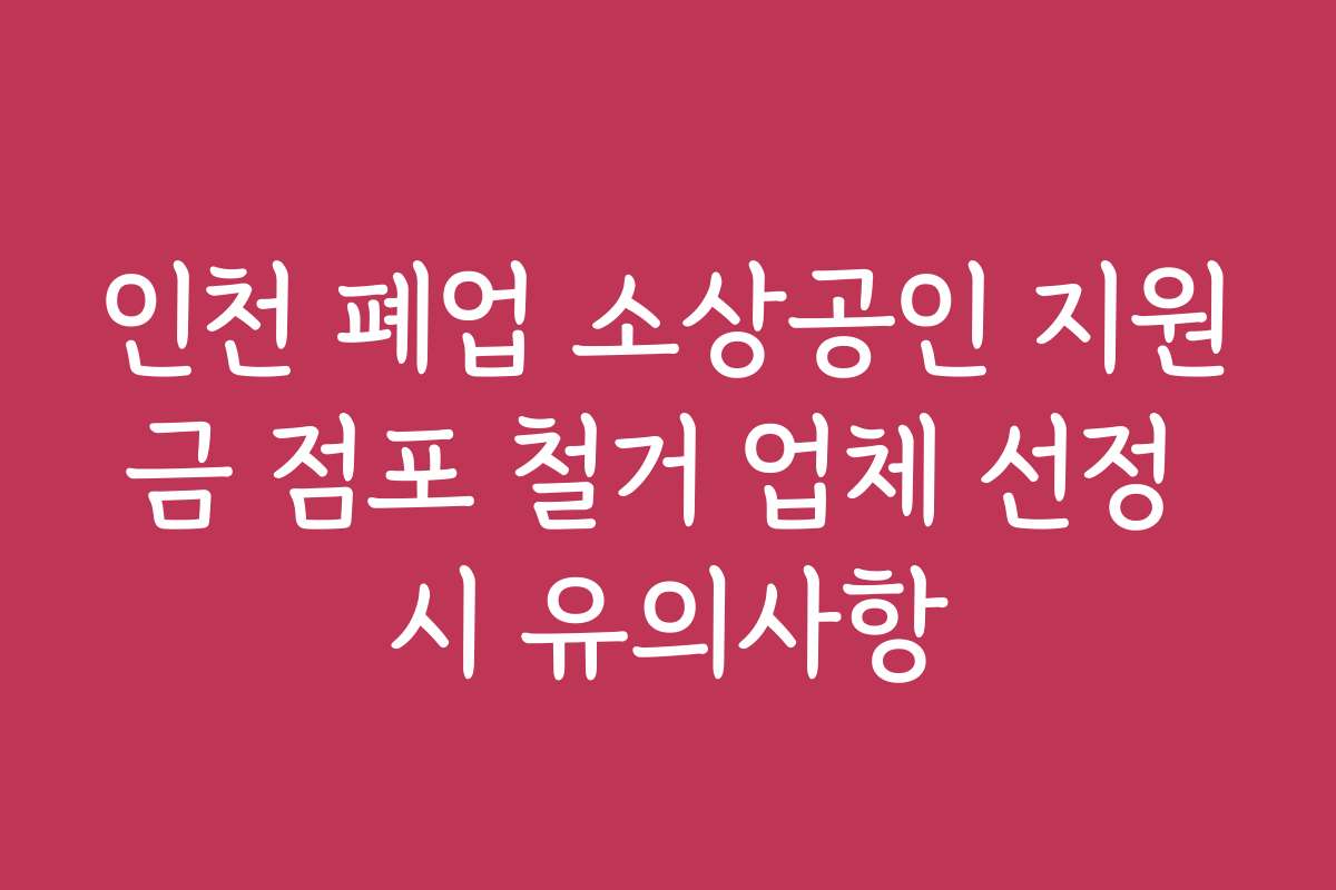 인천 폐업 소상공인 지원금 점포 철거 업체 선정 시 유의사항