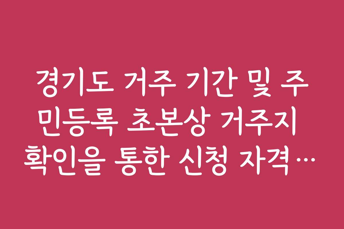 경기도 거주 기간 및 주민등록 초본상 거주지 확인을 통한 신청 자격 검증