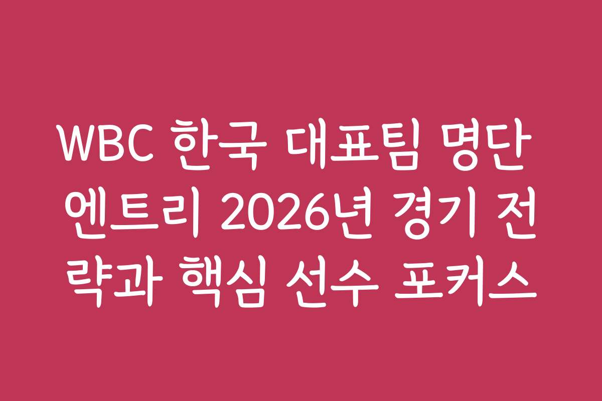 WBC 한국 대표팀 명단 엔트리 2026년 경기 전략과 핵심 선수 포커스