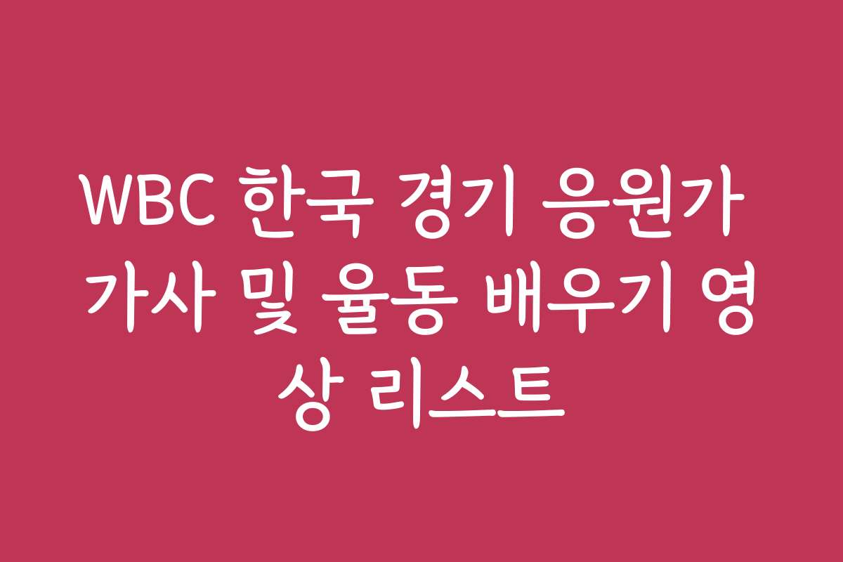 WBC 한국 경기 응원가 가사 및 율동 배우기 영상 리스트