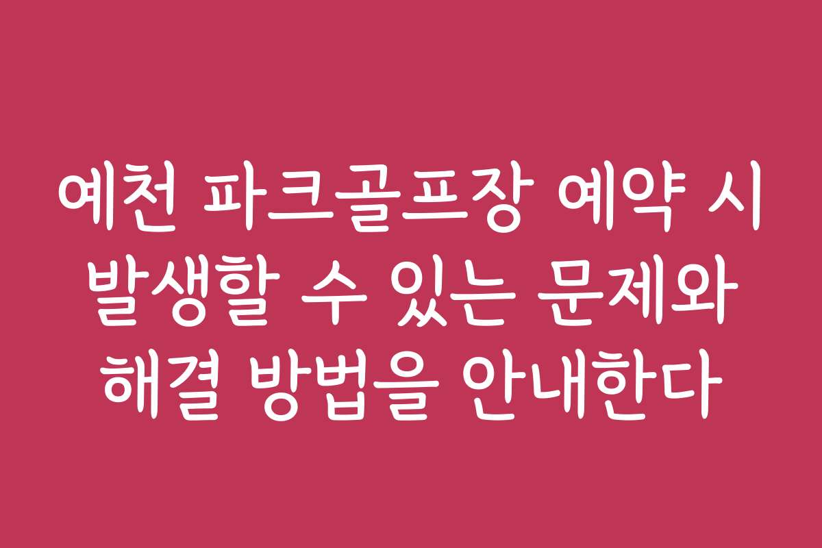 예천 파크골프장 예약 시 발생할 수 있는 문제와 해결 방법을 안내한다