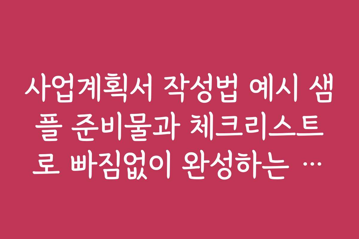 사업계획서 작성법 예시 샘플 준비물과 체크리스트로 빠짐없이 완성하는 방법을 안내합니다
