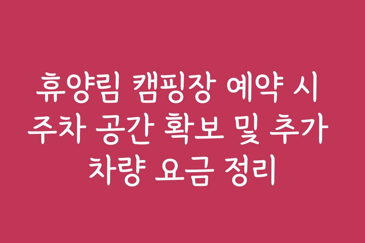 휴양림 캠핑장 예약 시 주차 공간 확보 및 추가 차량 요금 정리