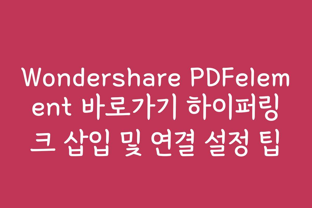 Wondershare PDFelement 바로가기 하이퍼링크 삽입 및 연결 설정 팁