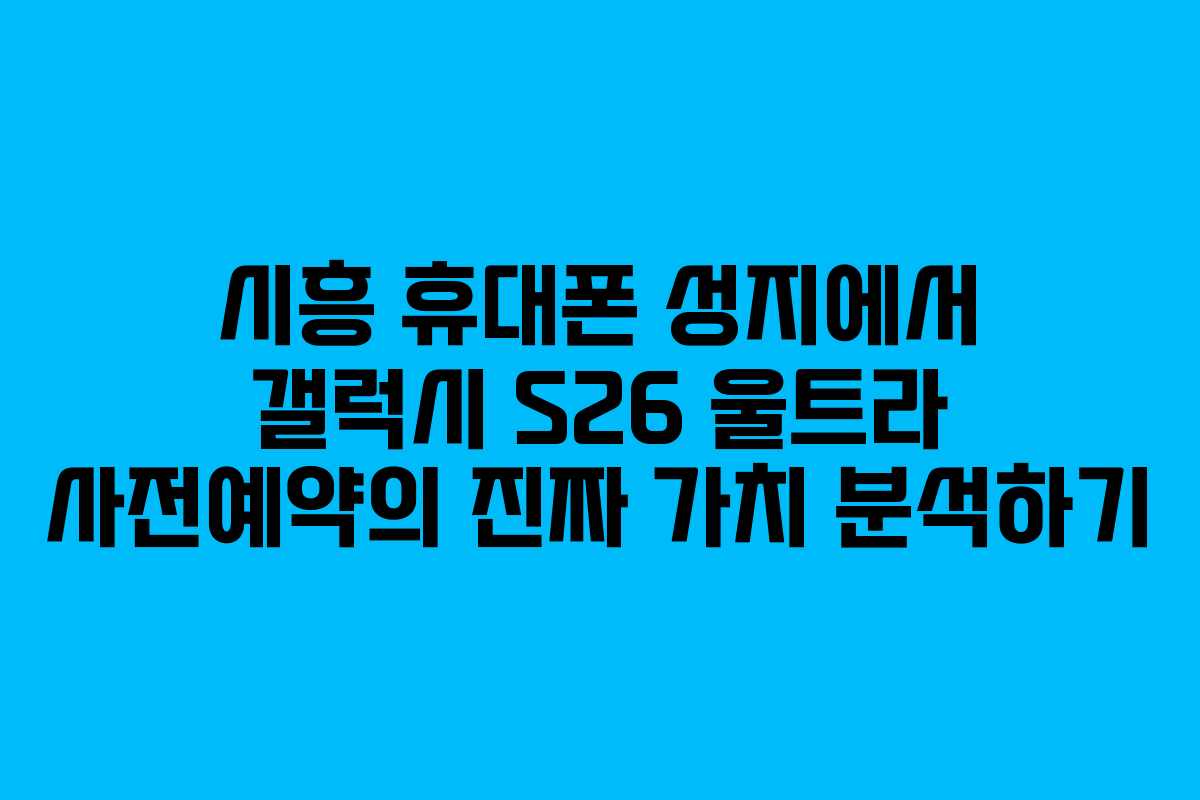 시흥 휴대폰 성지에서 갤럭시 S26 울트라 사전예약의 진짜 가치 분석하기