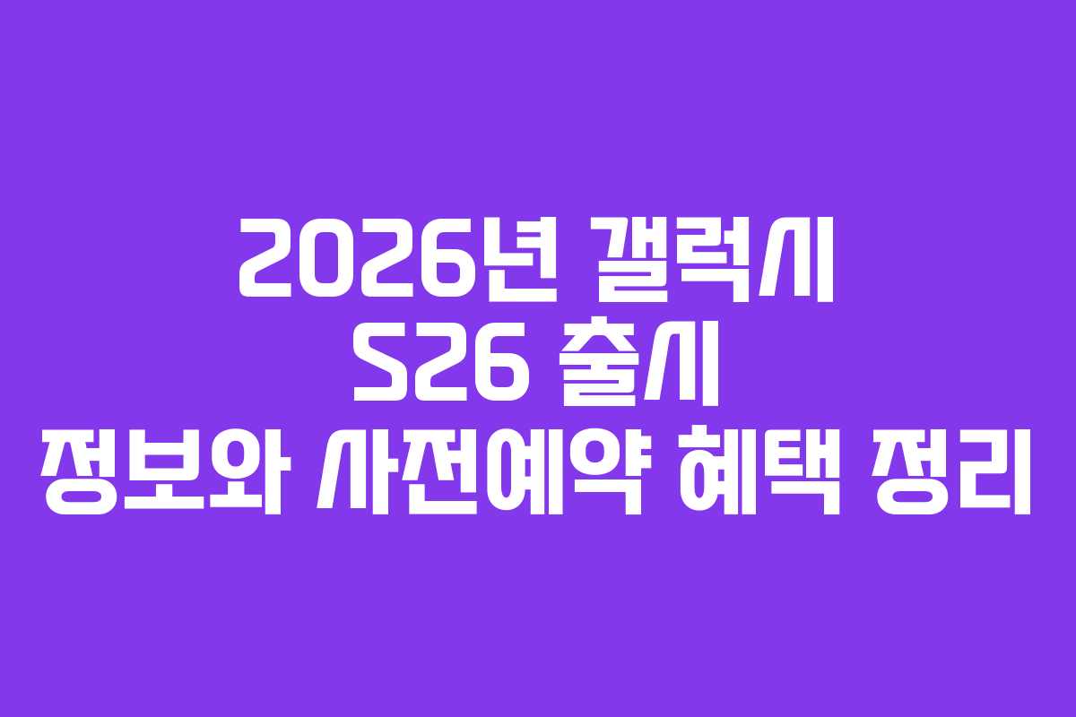 2026년 갤럭시 S26 출시 정보와 사전예약 혜택 정리