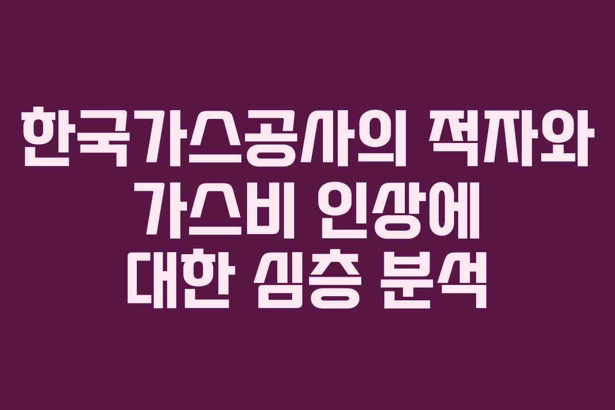 한국가스공사의 적자와 가스비 인상에 대한 심층 분석