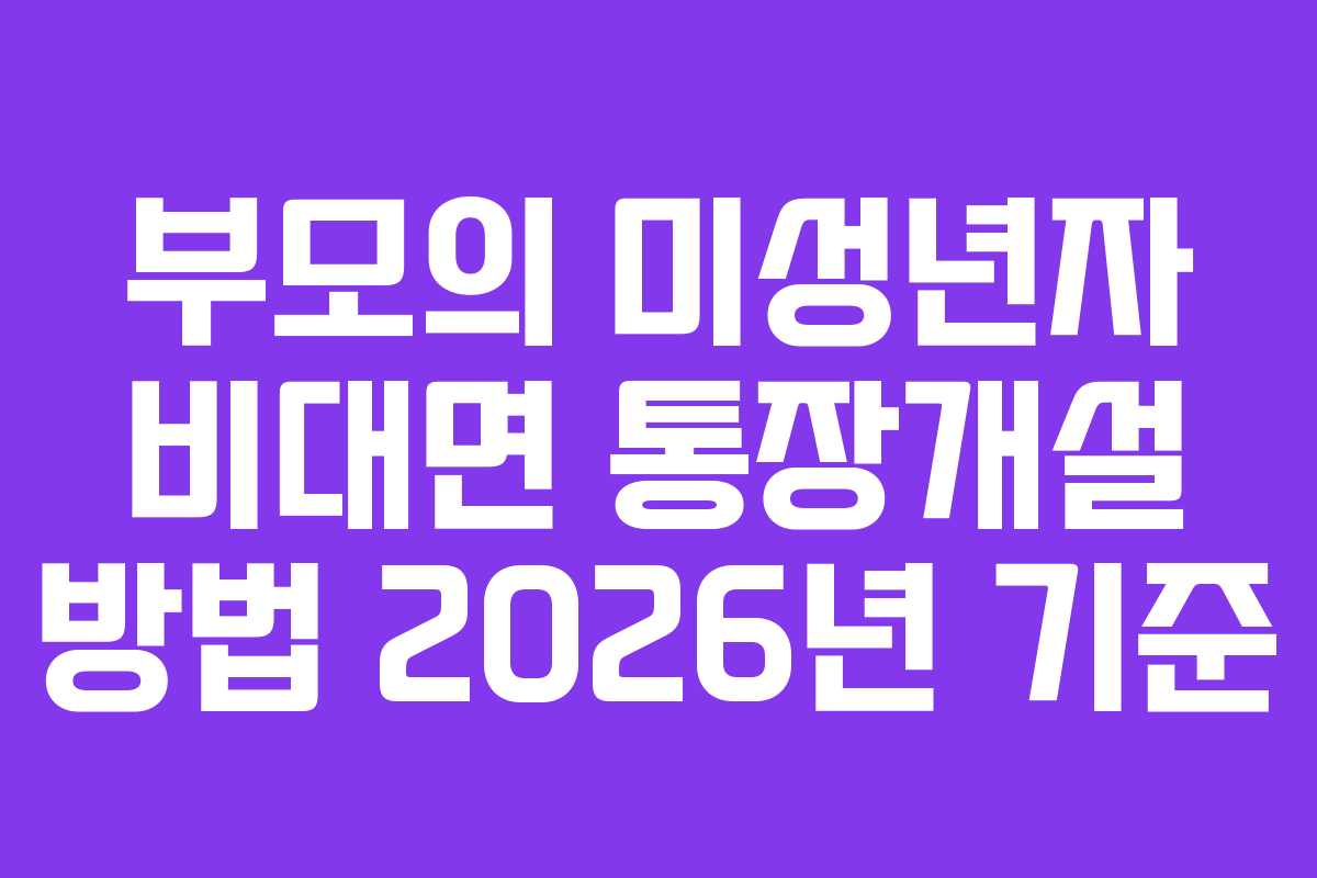 부모의 미성년자 비대면 통장개설 방법 2026년 기준