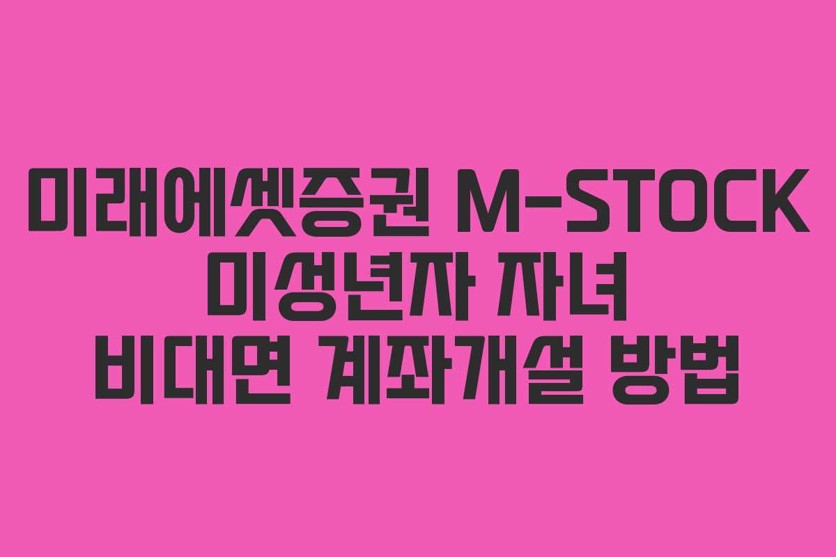 미래에셋증권 M-STOCK 미성년자 자녀 비대면 계좌개설 방법