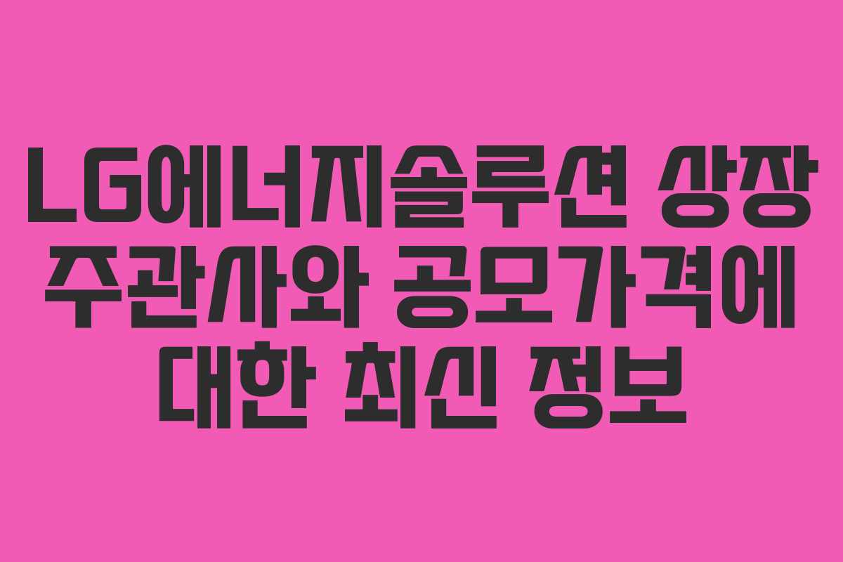 LG에너지솔루션 상장 주관사와 공모가격에 대한 최신 정보