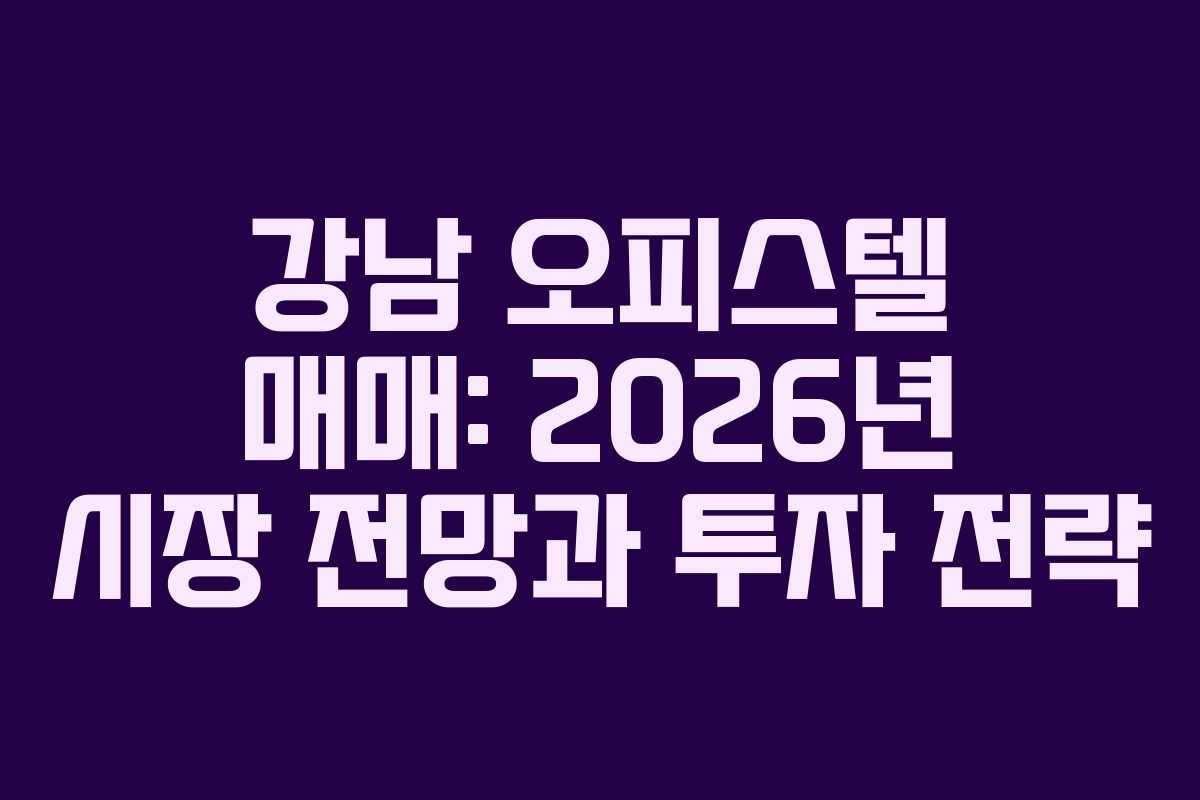 강남 오피스텔 매매: 2026년 시장 전망과 투자 전략