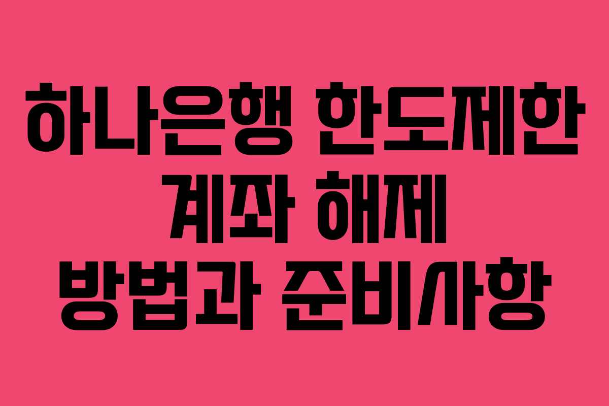 하나은행 한도제한 계좌 해제 방법과 준비사항