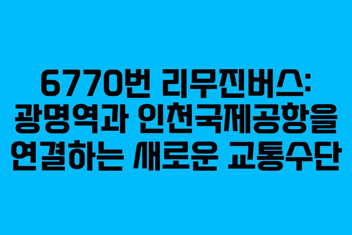 6770번 리무진버스: 광명역과 인천국제공항을 연결하는 새로운 교통수단